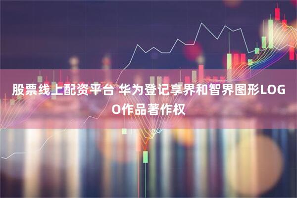 股票线上配资平台 华为登记享界和智界图形LOGO作品著作权