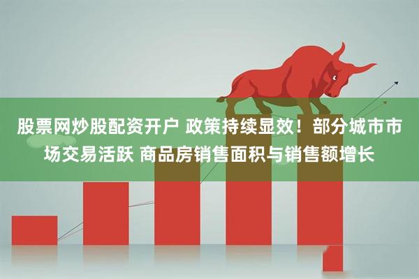 股票网炒股配资开户 政策持续显效！部分城市市场交易活跃 商品房销售面积与销售额增长