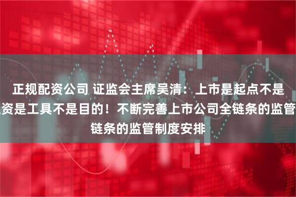正规配资公司 证监会主席吴清：上市是起点不是终点，融资是工具不是目的！不断完善上市公司全链条的监管制度安排