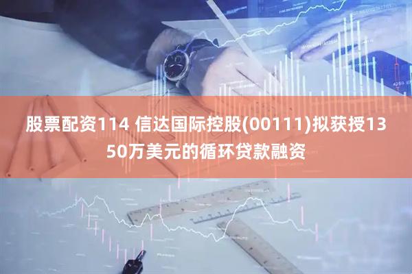 股票配资114 信达国际控股(00111)拟获授1350万美元的循环贷款融资