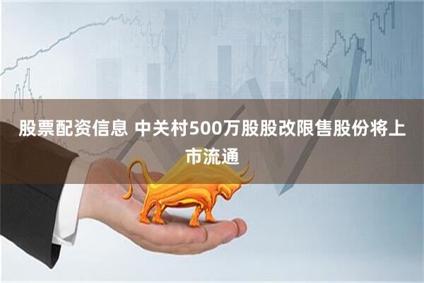 股票配资信息 中关村500万股股改限售股份将上市流通