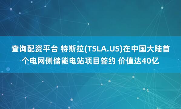 查询配资平台 特斯拉(TSLA.US)在中国大陆首个电网侧储能电站项目签约 价值达40亿