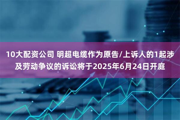 10大配资公司 明超电缆作为原告/上诉人的1起涉及劳动争议的诉讼将于2025年6月24日开庭
