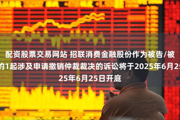 配资股票交易网站 招联消费金融股份作为被告/被上诉人的1起涉及申请撤销仲裁裁决的诉讼将于2025年6月25日开庭