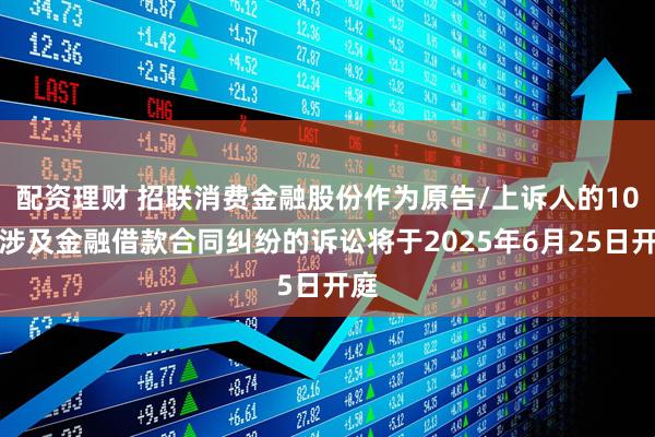 配资理财 招联消费金融股份作为原告/上诉人的10起涉及金融借款合同纠纷的诉讼将于2025年6月25日开庭