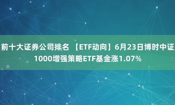 前十大证券公司排名 【ETF动向】6月23日博时中证1000增强策略ETF基金涨1.07%