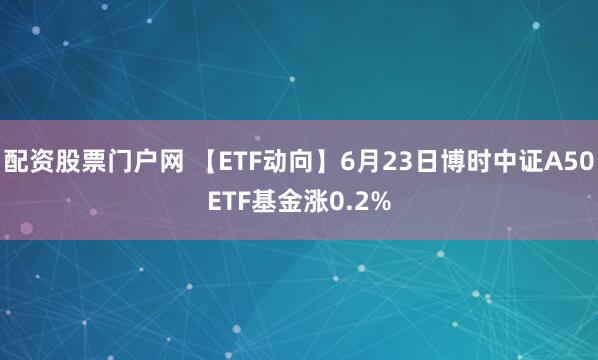 配资股票门户网 【ETF动向】6月23日博时中证A50ETF基金涨0.2%