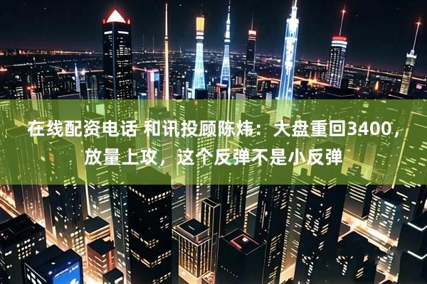 在线配资电话 和讯投顾陈炜：大盘重回3400，放量上攻，这个反弹不是小反弹