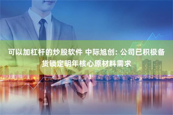 可以加杠杆的炒股软件 中际旭创: 公司已积极备货锁定明年核心原材料需求