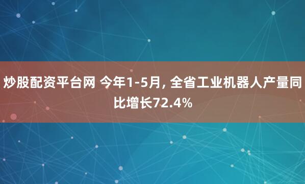 炒股配资平台网 今年1-5月, 全省工业机器人产量同比增长72.4%