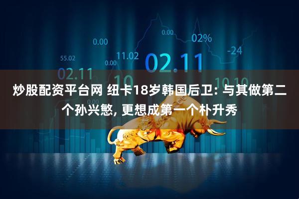 炒股配资平台网 纽卡18岁韩国后卫: 与其做第二个孙兴慜, 更想成第一个朴升秀