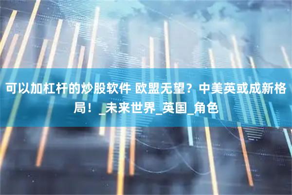 可以加杠杆的炒股软件 欧盟无望？中美英或成新格局！_未来世界_英国_角色