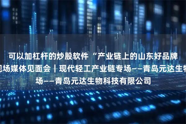 可以加杠杆的炒股软件 “产业链上的山东好品牌”青岛市系列现场媒体见面会｜现代轻工产业链专场——青岛元达生物科技有限公司