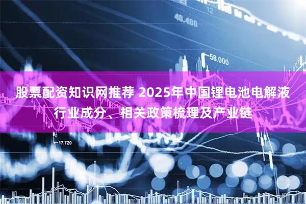 股票配资知识网推荐 2025年中国锂电池电解液行业成分、相关政策梳理及产业链