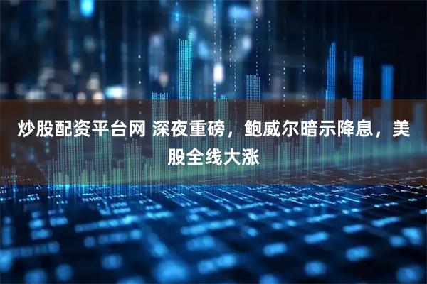 炒股配资平台网 深夜重磅，鲍威尔暗示降息，美股全线大涨