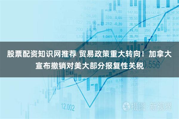 股票配资知识网推荐 贸易政策重大转向！加拿大宣布撤销对美大部分报复性关税