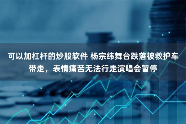 可以加杠杆的炒股软件 杨宗纬舞台跌落被救护车带走，表情痛苦无法行走演唱会暂停