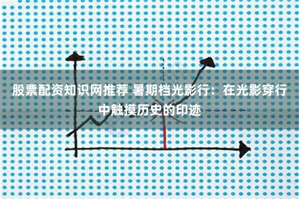 股票配资知识网推荐 暑期档光影行：在光影穿行中触摸历史的印迹