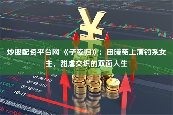 炒股配资平台网 《子夜归》：田曦薇上演钓系女主，甜虐交织的双面人生