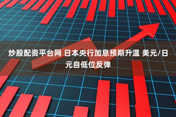 炒股配资平台网 日本央行加息预期升温 美元/日元自低位反弹
