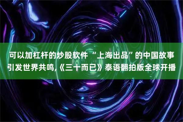 可以加杠杆的炒股软件 “上海出品”的中国故事引发世界共鸣,《三十而已》泰语翻拍版全球开播
