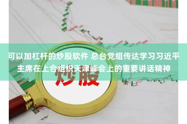 可以加杠杆的炒股软件 总台党组传达学习习近平主席在上合组织天津峰会上的重要讲话精神