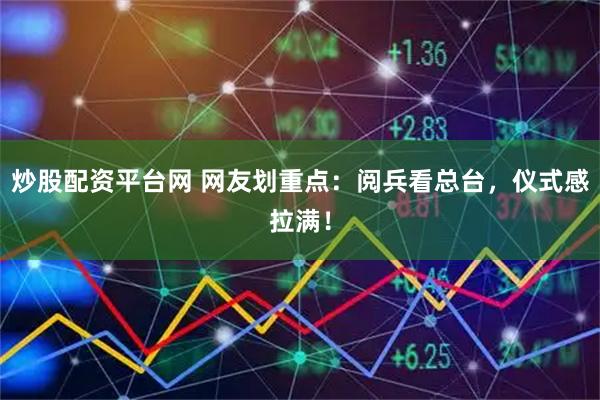 炒股配资平台网 网友划重点：阅兵看总台，仪式感拉满！