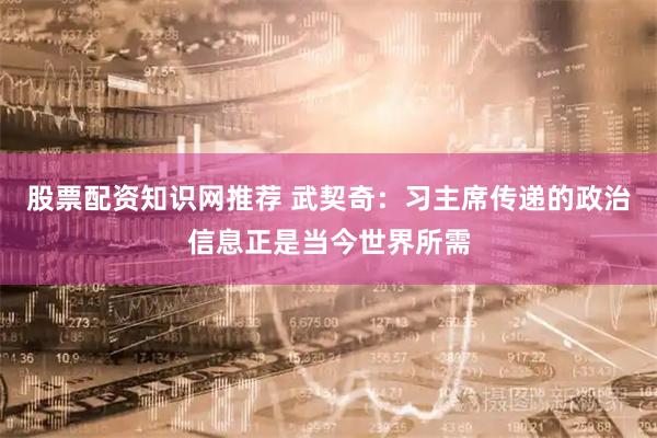 股票配资知识网推荐 武契奇：习主席传递的政治信息正是当今世界所需