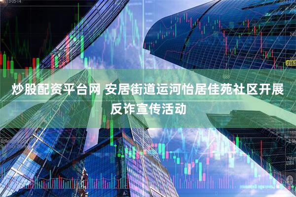 炒股配资平台网 安居街道运河怡居佳苑社区开展反诈宣传活动