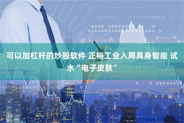 可以加杠杆的炒股软件 正裕工业入局具身智能 试水“电子皮肤”