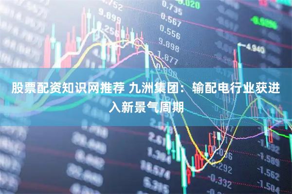 股票配资知识网推荐 九洲集团：输配电行业获进入新景气周期
