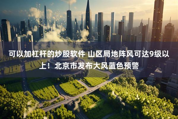 可以加杠杆的炒股软件 山区局地阵风可达9级以上！北京市发布大风蓝色预警