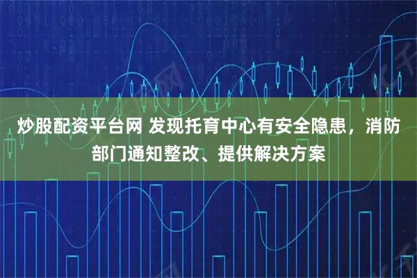 炒股配资平台网 发现托育中心有安全隐患，消防部门通知整改、提供解决方案