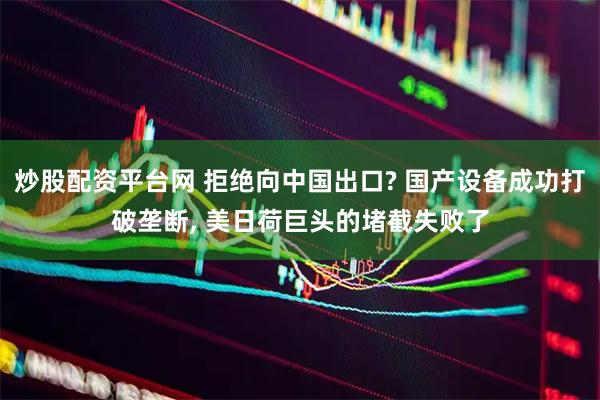 炒股配资平台网 拒绝向中国出口? 国产设备成功打破垄断, 美日荷巨头的堵截失败了