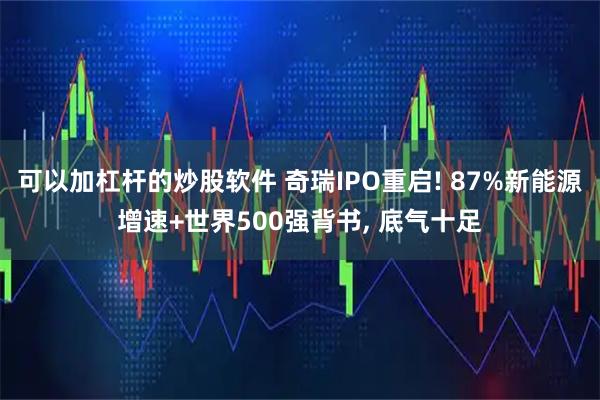 可以加杠杆的炒股软件 奇瑞IPO重启! 87%新能源增速+世界500强背书, 底气十足