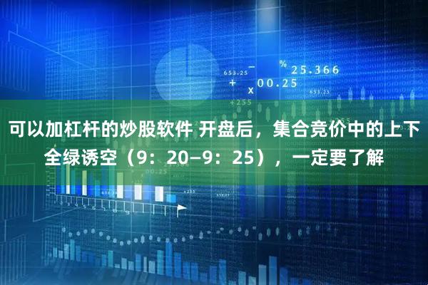 可以加杠杆的炒股软件 开盘后，集合竞价中的上下全绿诱空（9：20—9：25），一定要了解