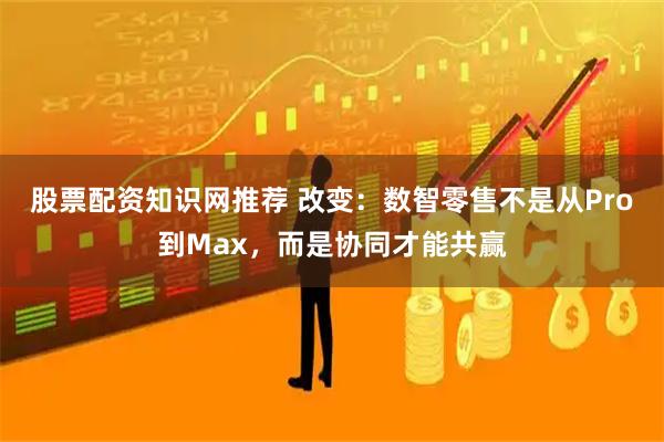 股票配资知识网推荐 改变：数智零售不是从Pro到Max，而是协同才能共赢