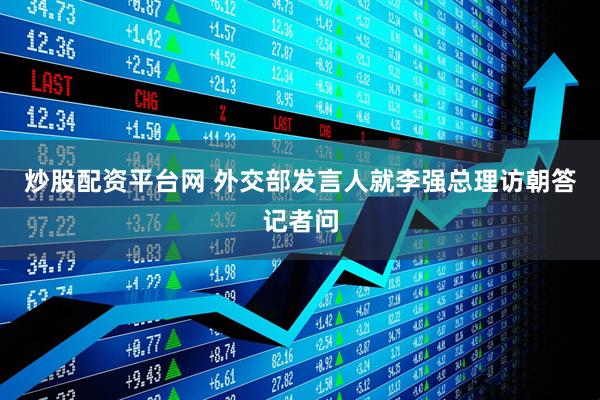 炒股配资平台网 外交部发言人就李强总理访朝答记者问