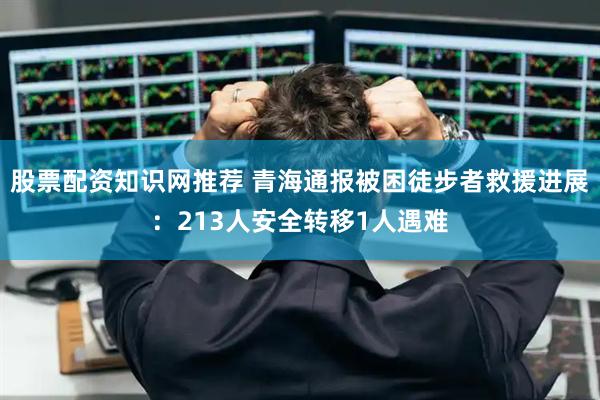 股票配资知识网推荐 青海通报被困徒步者救援进展：213人安全转移1人遇难