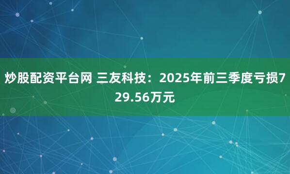 炒股配资平台网 三友科技：2025年前三季度亏损729.56万元