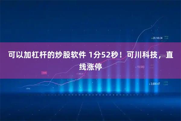 可以加杠杆的炒股软件 1分52秒!可川科技,直线涨停