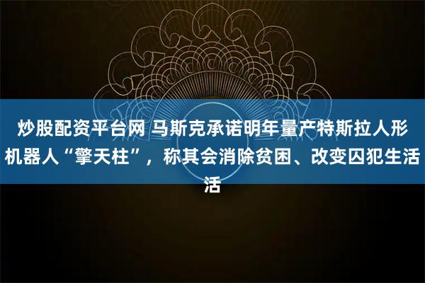 炒股配资平台网 马斯克承诺明年量产特斯拉人形机器人“擎天柱”，称其会消除贫困、改变囚犯生活