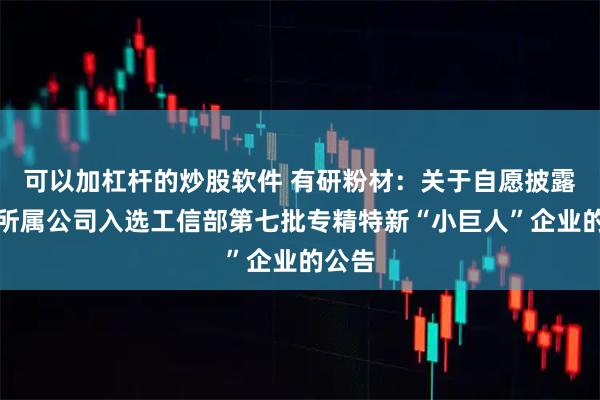 可以加杠杆的炒股软件 有研粉材：关于自愿披露两家所属公司入选工信部第七批专精特新“小巨人”企业的公告