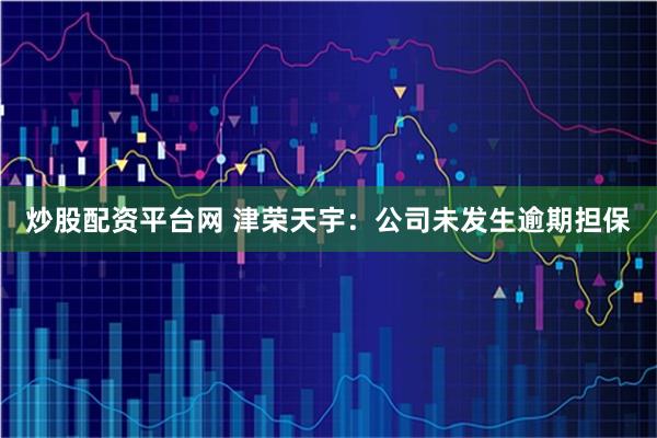 炒股配资平台网 津荣天宇：公司未发生逾期担保