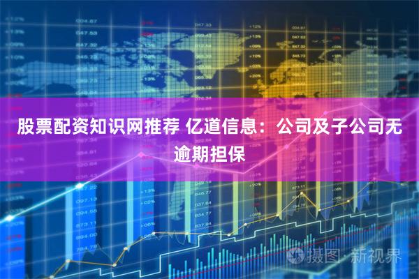 股票配资知识网推荐 亿道信息：公司及子公司无逾期担保