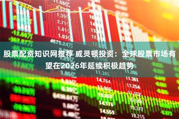 股票配资知识网推荐 威灵顿投资：全球股票市场有望在2026年延续积极趋势