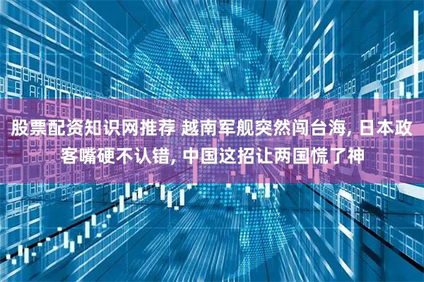 股票配资知识网推荐 越南军舰突然闯台海, 日本政客嘴硬不认错, 中国这招让两国慌了神