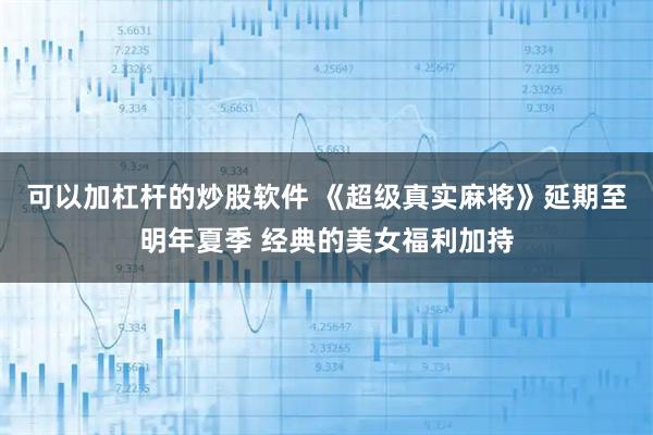 可以加杠杆的炒股软件 《超级真实麻将》延期至明年夏季 经典的美女福利加持