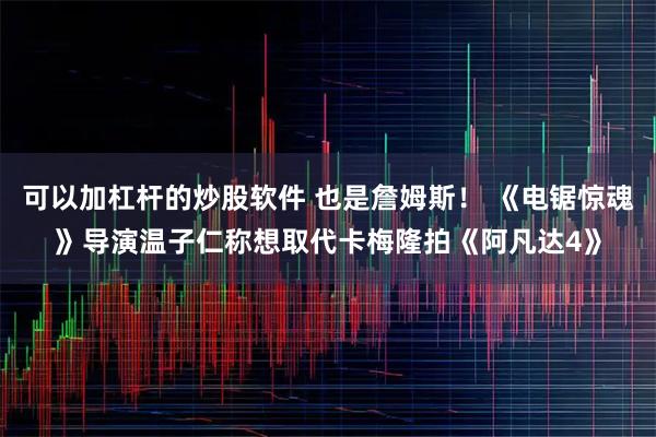 可以加杠杆的炒股软件 也是詹姆斯! 《电锯惊魂》导演温子仁称想取代卡梅隆拍《阿凡达4》